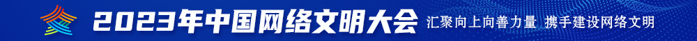 被黑人舔大奶粗大插视频2023年中国网络文明大会